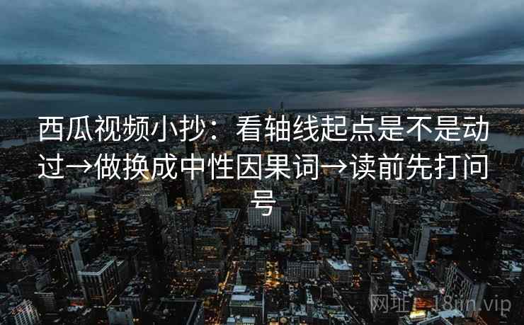 西瓜视频小抄：看轴线起点是不是动过→做换成中性因果词→读前先打问号
