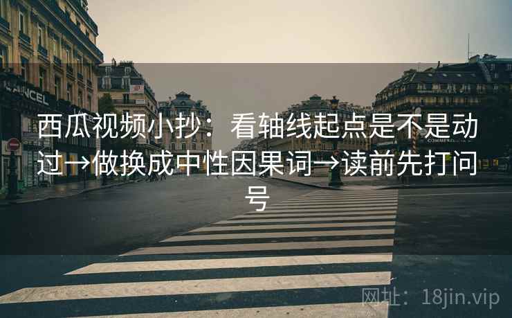 西瓜视频小抄：看轴线起点是不是动过→做换成中性因果词→读前先打问号