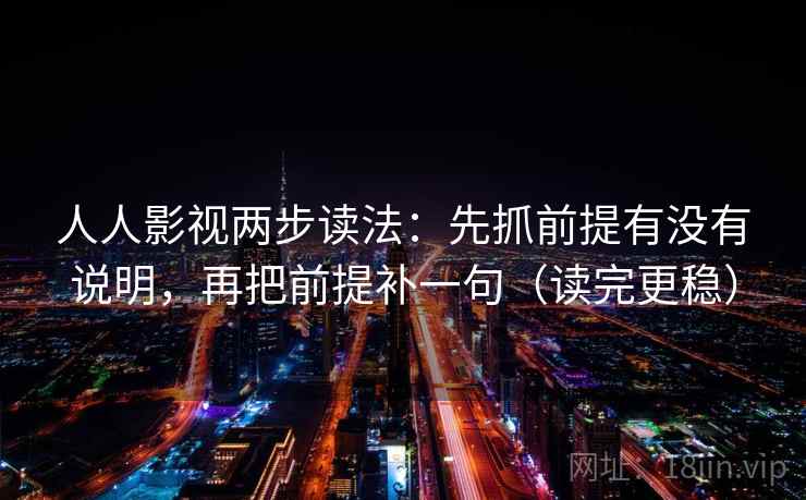 人人影视两步读法：先抓前提有没有说明，再把前提补一句（读完更稳）