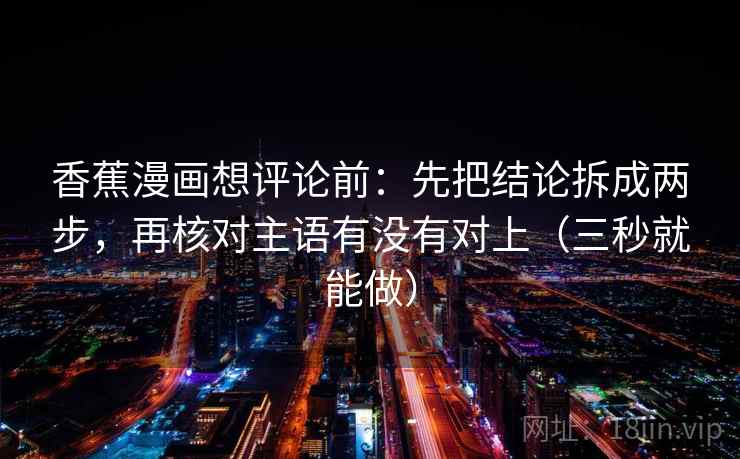 香蕉漫画想评论前：先把结论拆成两步，再核对主语有没有对上（三秒就能做）