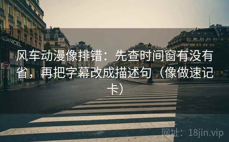 风车动漫像排错：先查时间窗有没有省，再把字幕改成描述句（像做速记卡）