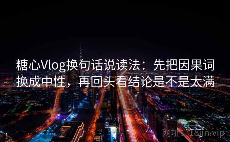 糖心Vlog换句话说读法：先把因果词换成中性，再回头看结论是不是太满