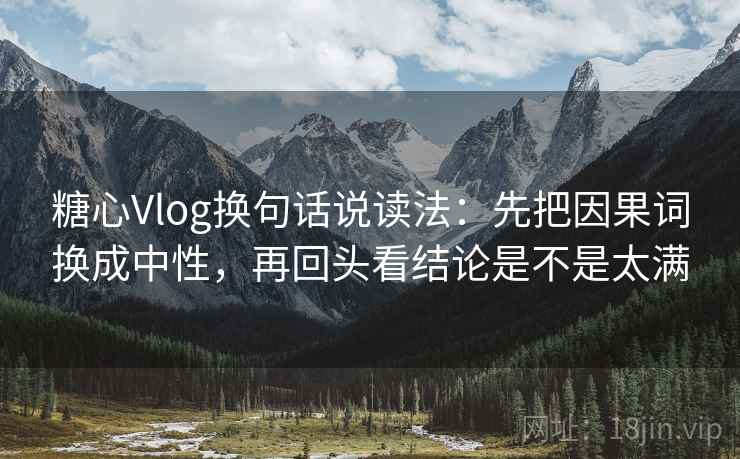 糖心Vlog换句话说读法：先把因果词换成中性，再回头看结论是不是太满