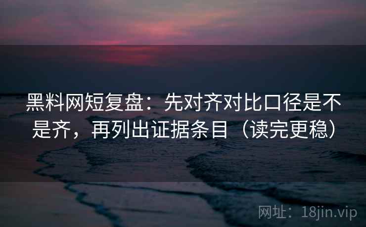 黑料网短复盘：先对齐对比口径是不是齐，再列出证据条目（读完更稳）