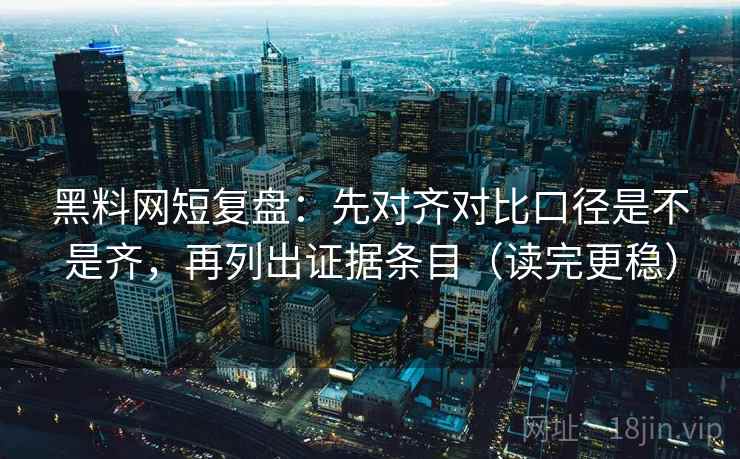 黑料网短复盘：先对齐对比口径是不是齐，再列出证据条目（读完更稳）