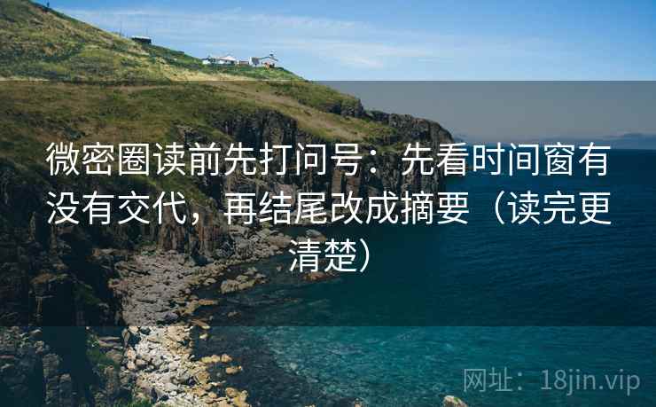 微密圈读前先打问号：先看时间窗有没有交代，再结尾改成摘要（读完更清楚）