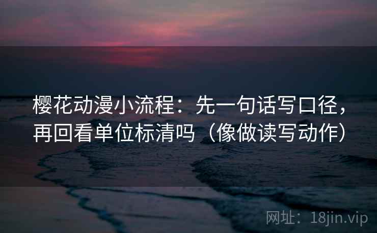 樱花动漫小流程：先一句话写口径，再回看单位标清吗（像做读写动作）